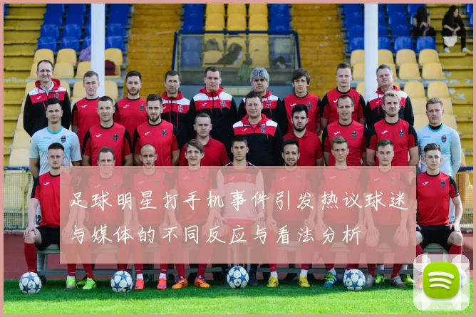 足球明星打手机事件引发热议球迷与媒体的不同反应与看法分析