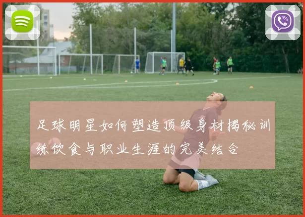 足球明星如何塑造顶级身材揭秘训练饮食与职业生涯的完美结合