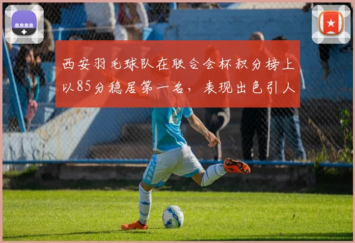 西安羽毛球队在联合会杯积分榜上以85分稳居第一名，表现出色引人瞩目