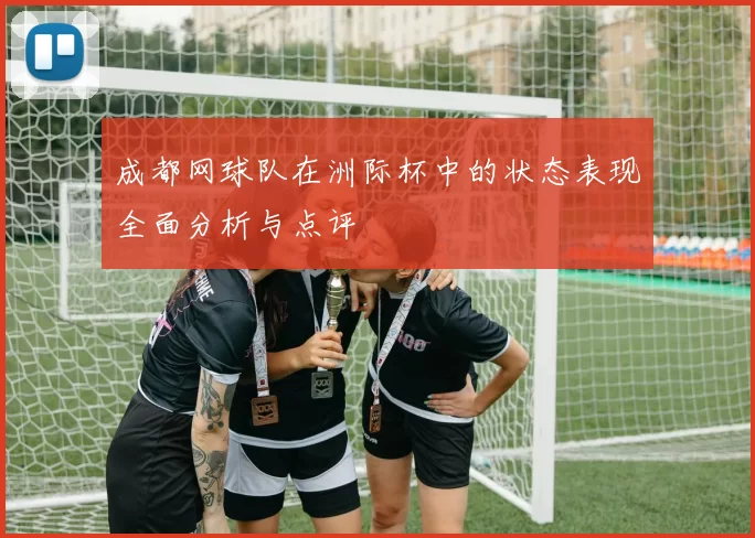 成都网球队在洲际杯中的状态表现全面分析与点评