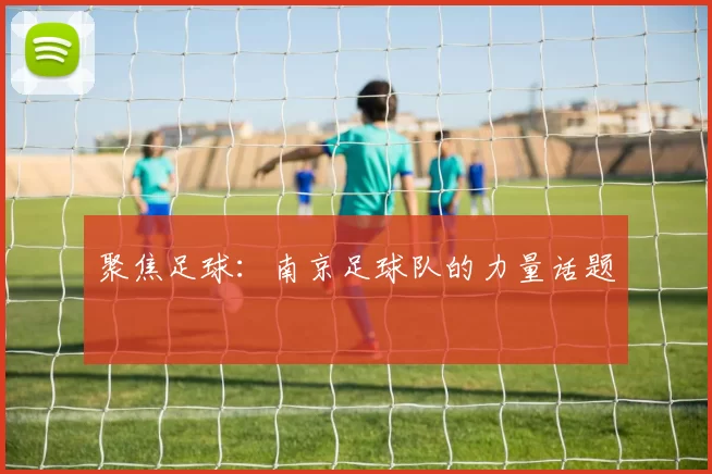 聚焦足球：南京足球队的力量话题