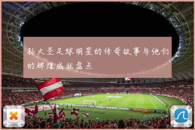 孙大圣足球明星的传奇故事与他们的辉煌成就盘点