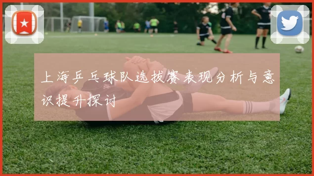 上海乒乓球队选拔赛表现分析与意识提升探讨