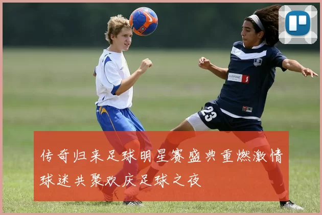 传奇归来足球明星赛盛典重燃激情球迷共聚欢庆足球之夜
