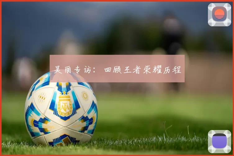 吴丽专访：回顾王者荣耀历程