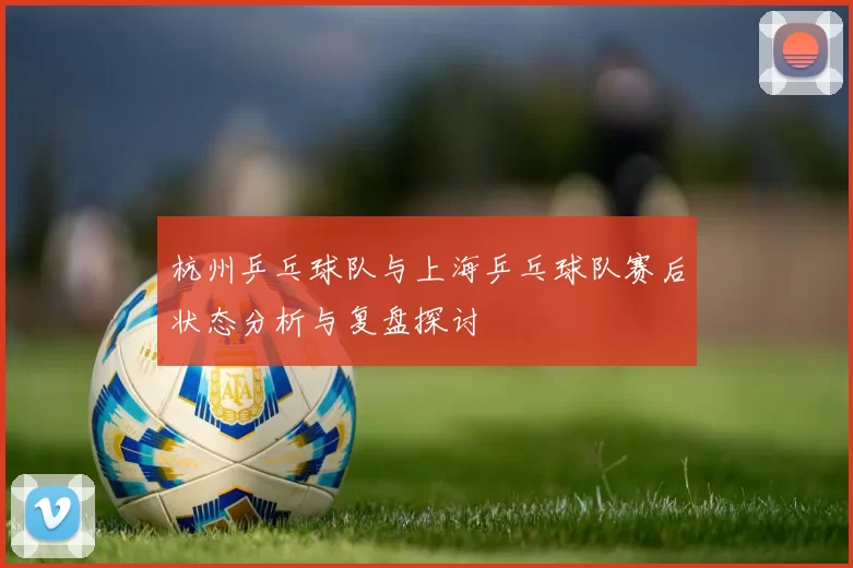 杭州乒乓球队与上海乒乓球队赛后状态分析与复盘探讨