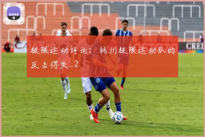 极限运动评论：杭州极限运动队的反击得失_2