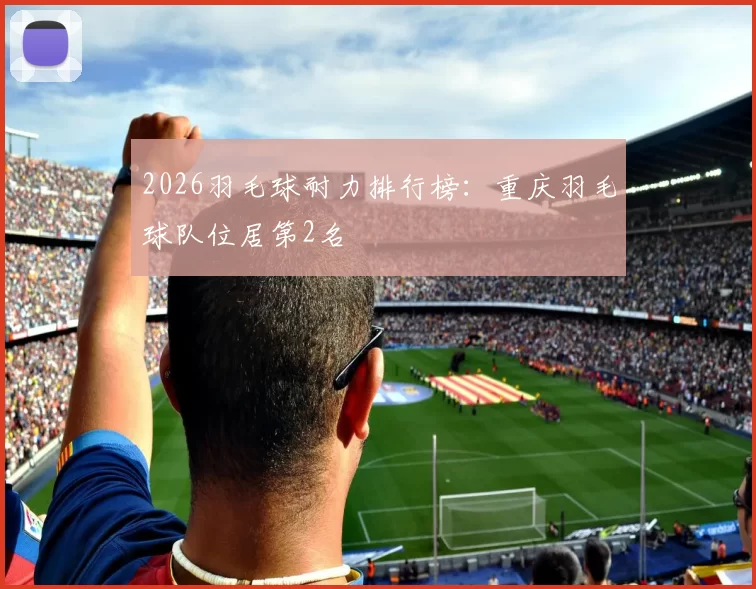 2026羽毛球耐力排行榜：重庆羽毛球队位居第2名