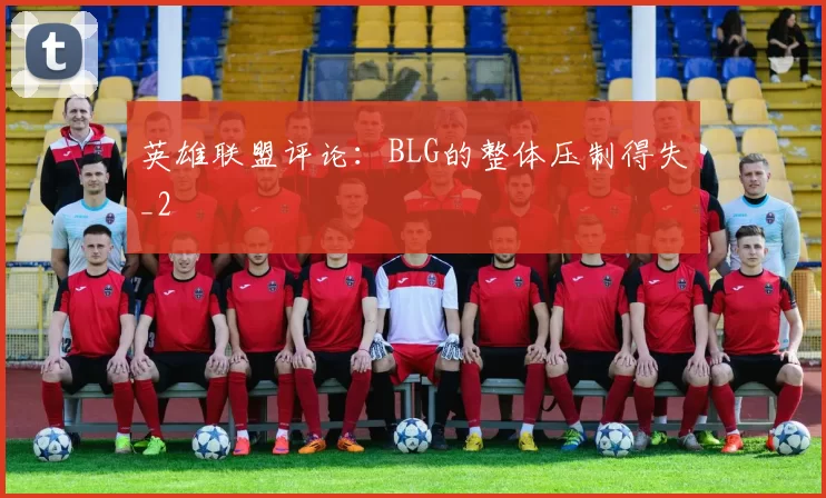 英雄联盟评论：BLG的整体压制得失_2