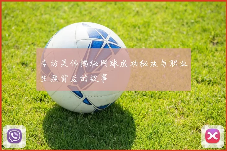 专访吴伟揭秘网球成功秘诀与职业生涯背后的故事